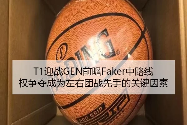 T1迎战GEN前瞻Faker中路线权争夺成为左右团战先手的关键因素